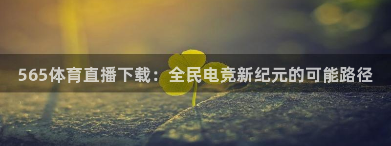 jrkan直播体育网nba：565体育直播下载：全民电竞新纪元的可能路径